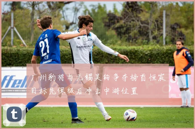广州豹将与无锡吴钩争夺榜首恒宸目标先保级后冲击中游位置
