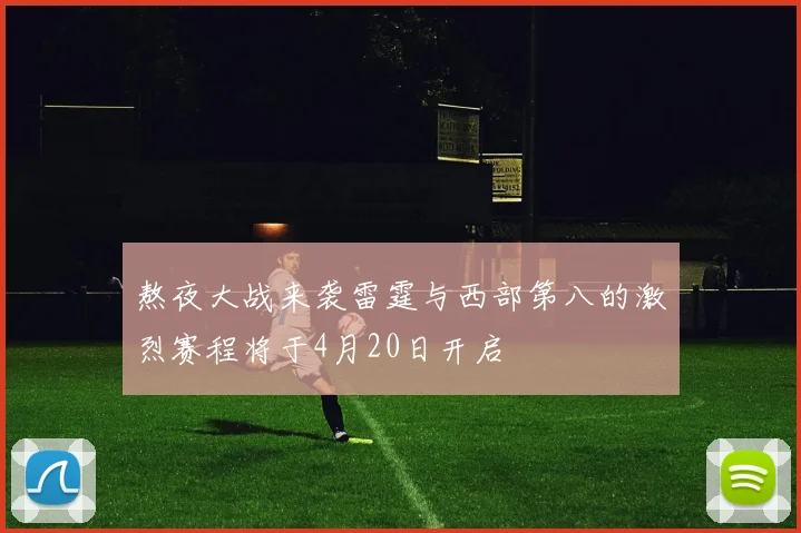 熬夜大战来袭雷霆与西部第八的激烈赛程将于4月20日开启