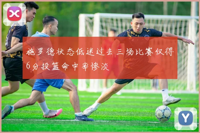 施罗德状态低迷过去三场比赛仅得6分投篮命中率惨淡
