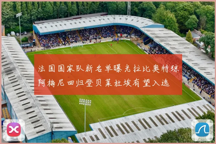 法国国家队新名单曝光拉比奥特琼阿梅尼回归登贝莱杜埃有望入选