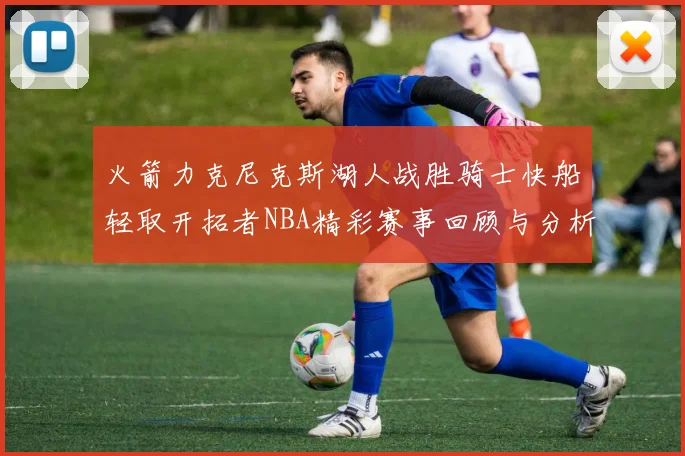 火箭力克尼克斯湖人战胜骑士快船轻取开拓者NBA精彩赛事回顾与分析