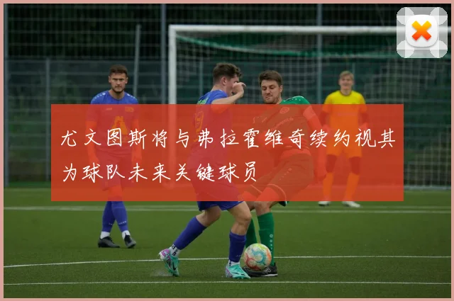 尤文图斯将与弗拉霍维奇续约视其为球队未来关键球员
