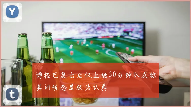博格巴复出后仅上场30分钟队友称其训练态度极为认真