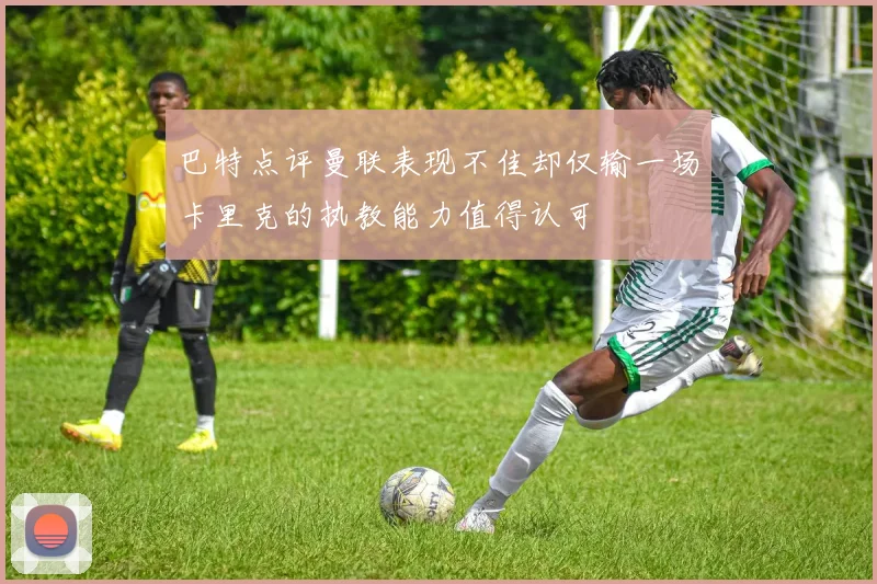 巴特点评曼联表现不佳却仅输一场卡里克的执教能力值得认可