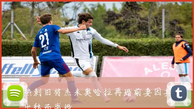 热刺旧将杰米奥哈拉再婚前妻因其出轨而离婚