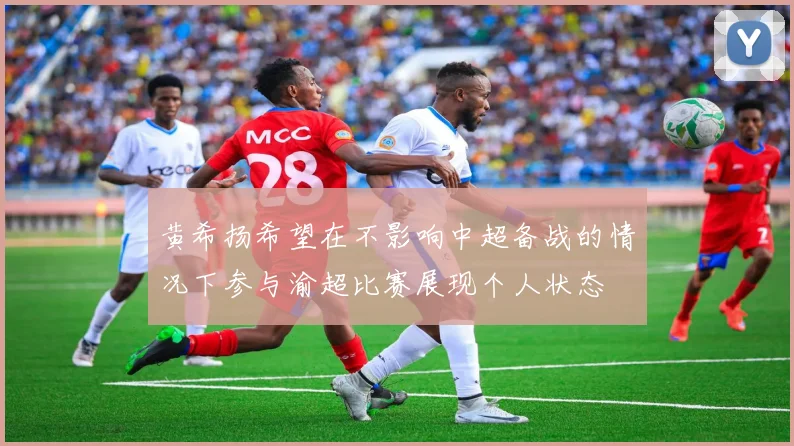 黄希扬希望在不影响中超备战的情况下参与渝超比赛展现个人状态