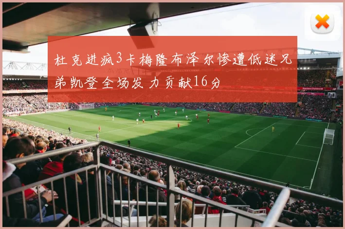杜克进疯3卡梅隆布泽尔惨遭低迷兄弟凯登全场发力贡献16分