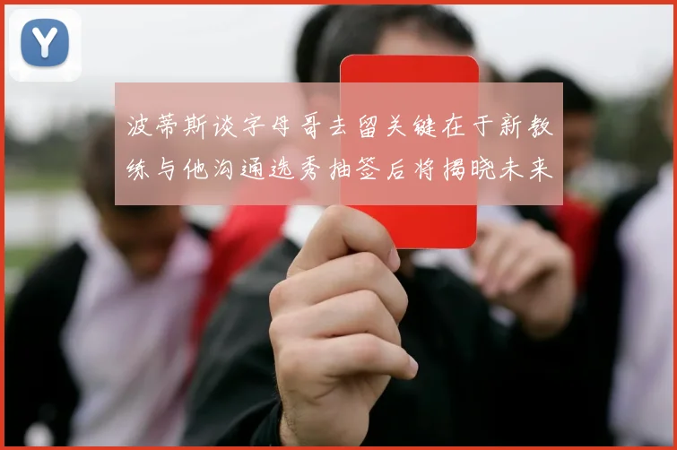 波蒂斯谈字母哥去留关键在于新教练与他沟通选秀抽签后将揭晓未来走向