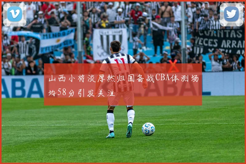 山西小将淡厚然归国备战CBA体测场均58分引发关注