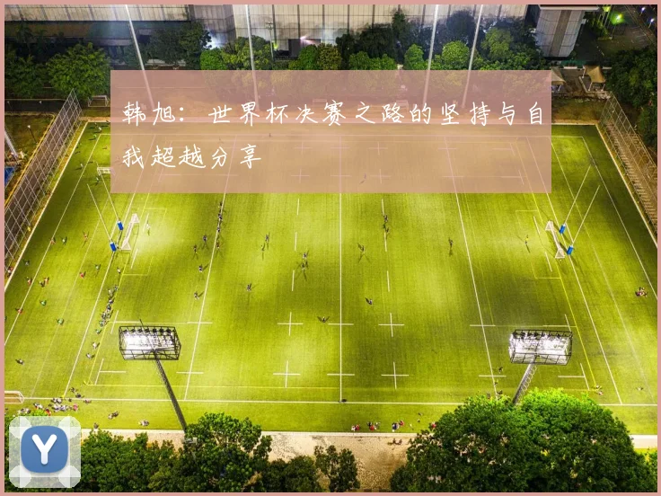韩旭：世界杯决赛之路的坚持与自我超越分享