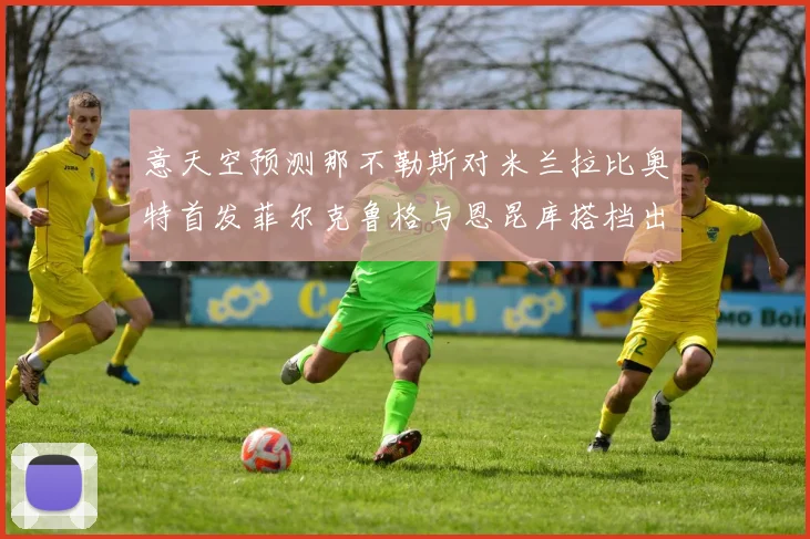 意天空预测那不勒斯对米兰拉比奥特首发菲尔克鲁格与恩昆库搭档出战