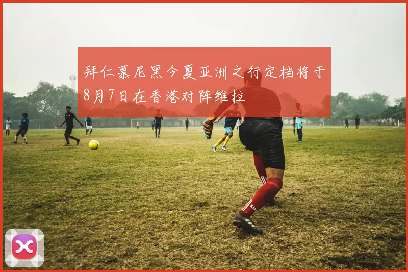 拜仁慕尼黑今夏亚洲之行定档将于8月7日在香港对阵维拉