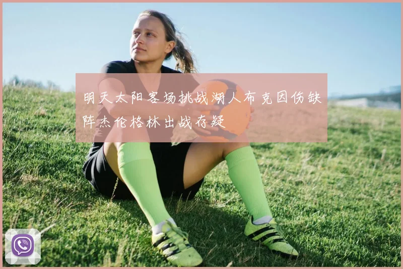 明天太阳客场挑战湖人布克因伤缺阵杰伦格林出战存疑