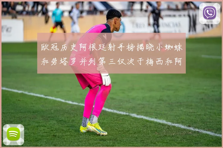 欧冠历史阿根廷射手榜揭晓小蜘蛛和劳塔罗并列第三仅次于梅西和阿圭罗