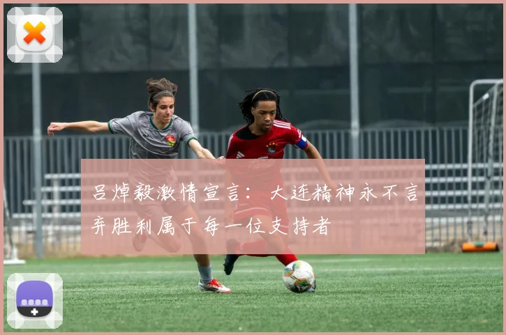 吕焯毅激情宣言：大连精神永不言弃胜利属于每一位支持者
