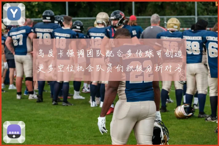 乌度卡强调团队配合多传球可创造更多空位机会队员们积极分析对方防守策略