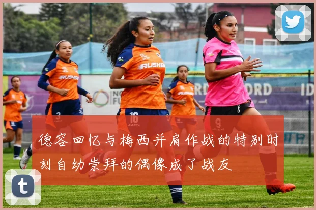 德容回忆与梅西并肩作战的特别时刻自幼崇拜的偶像成了战友