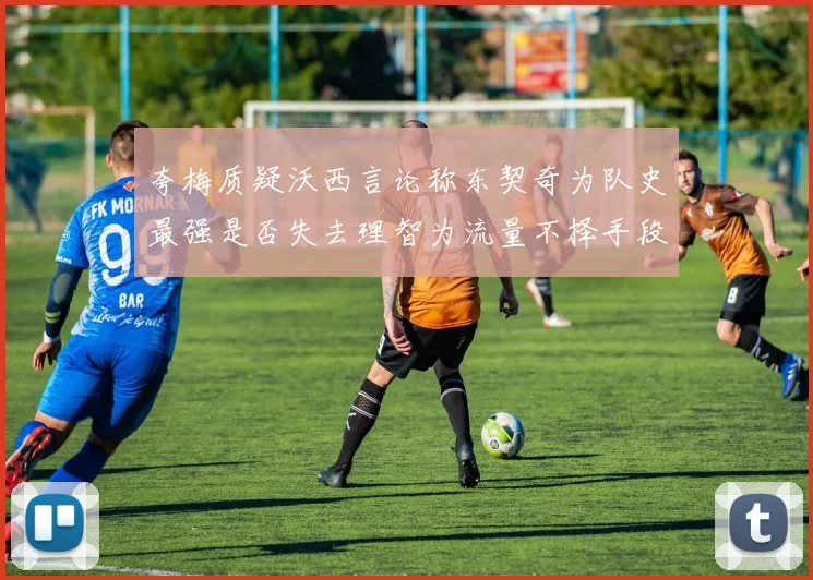 夸梅质疑沃西言论称东契奇为队史最强是否失去理智为流量不择手段