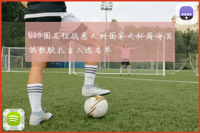 U15国足征战意大利国家之杯周海滨执教殷扎吉入选名单
