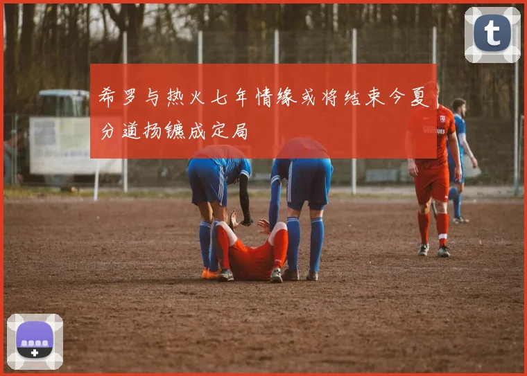 希罗与热火七年情缘或将结束今夏分道扬镳成定局