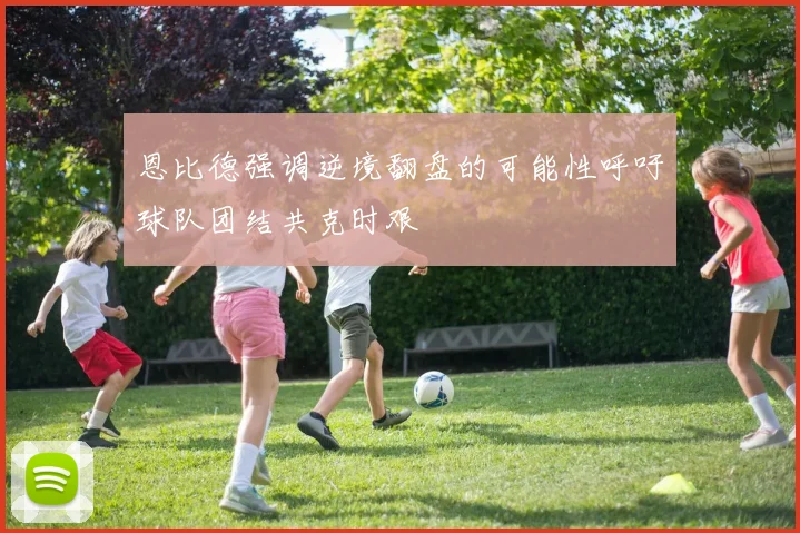 恩比德强调逆境翻盘的可能性呼吁球队团结共克时艰