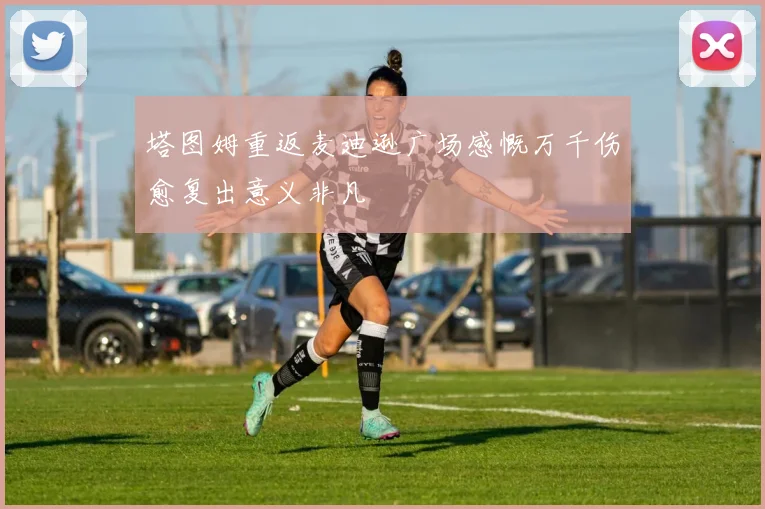 塔图姆重返麦迪逊广场感慨万千伤愈复出意义非凡