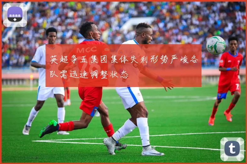 英超争五集团集体失利形势严峻各队需迅速调整状态